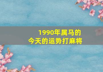 1990年属马的今天的运势打麻将