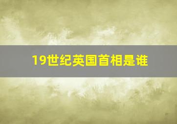 19世纪英国首相是谁