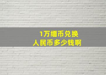 1万缅币兑换人民币多少钱啊