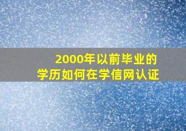 2000年以前毕业的学历如何在学信网认证