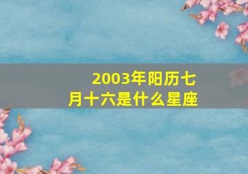 2003年阳历七月十六是什么星座