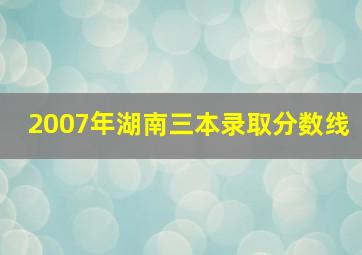 2007年湖南三本录取分数线