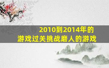 2010到2014年的游戏过关挑战磨人的游戏