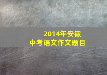 2014年安徽中考语文作文题目