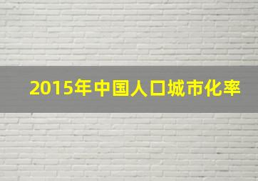 2015年中国人口城市化率