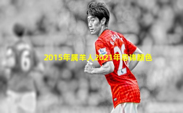 2015年属羊人2021年忌讳颜色