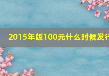 2015年版100元什么时候发行