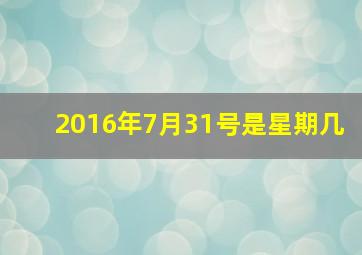 2016年7月31号是星期几