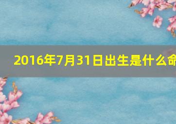 2016年7月31日出生是什么命