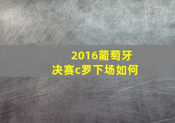 2016葡萄牙决赛c罗下场如何