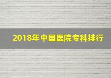 2018年中国医院专科排行