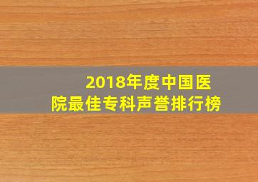 2018年度中国医院最佳专科声誉排行榜