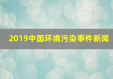 2019中国环境污染事件新闻