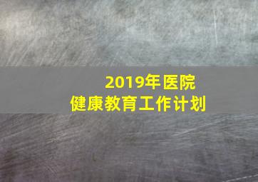 2019年医院健康教育工作计划