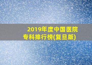 2019年度中国医院专科排行榜(复旦版)