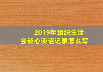 2019年组织生活会谈心谈话记录怎么写