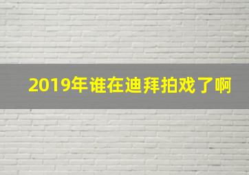 2019年谁在迪拜拍戏了啊