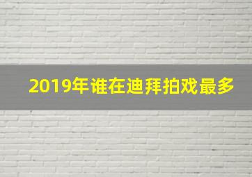 2019年谁在迪拜拍戏最多