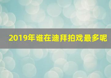 2019年谁在迪拜拍戏最多呢