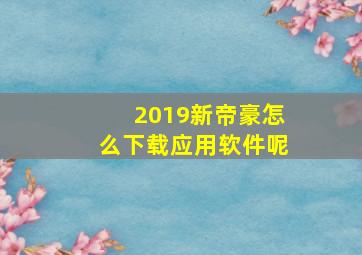 2019新帝豪怎么下载应用软件呢