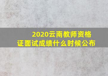 2020云南教师资格证面试成绩什么时候公布