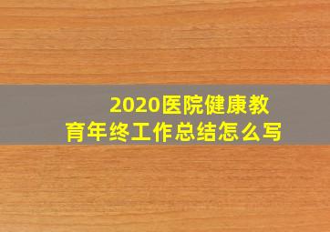 2020医院健康教育年终工作总结怎么写