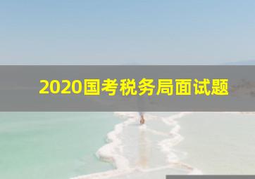 2020国考税务局面试题