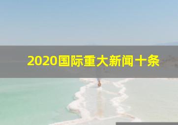 2020国际重大新闻十条