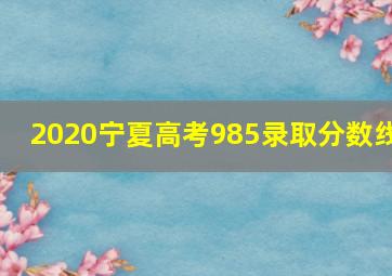 2020宁夏高考985录取分数线