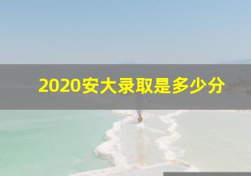 2020安大录取是多少分