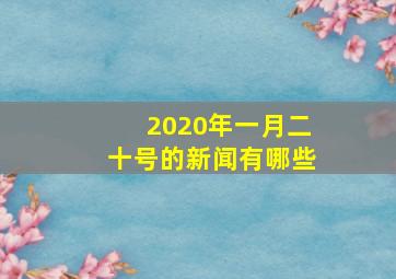 2020年一月二十号的新闻有哪些