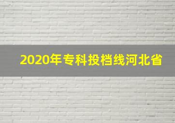 2020年专科投档线河北省