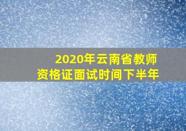 2020年云南省教师资格证面试时间下半年