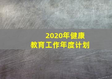 2020年健康教育工作年度计划