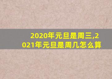 2020年元旦是周三,2021年元旦是周几怎么算