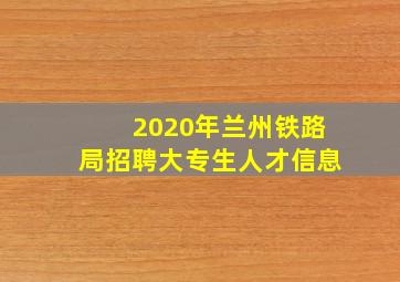 2020年兰州铁路局招聘大专生人才信息