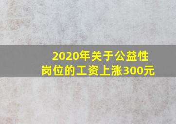 2020年关于公益性岗位的工资上涨300元