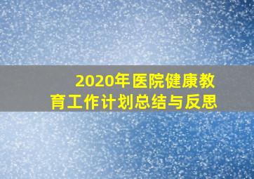 2020年医院健康教育工作计划总结与反思