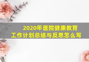 2020年医院健康教育工作计划总结与反思怎么写