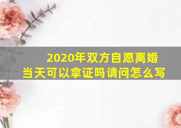 2020年双方自愿离婚当天可以拿证吗请问怎么写