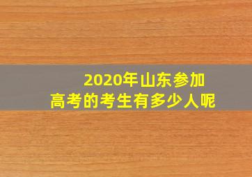 2020年山东参加高考的考生有多少人呢