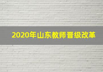 2020年山东教师晋级改革