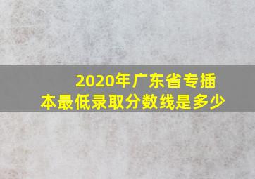 2020年广东省专插本最低录取分数线是多少