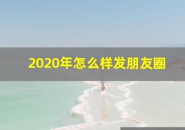 2020年怎么样发朋友圈