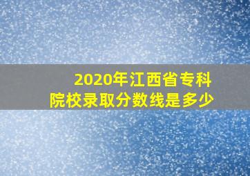 2020年江西省专科院校录取分数线是多少