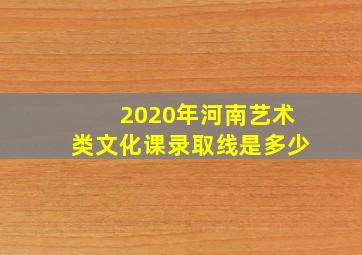 2020年河南艺术类文化课录取线是多少