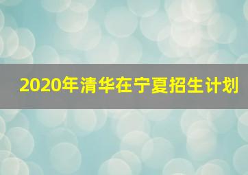 2020年清华在宁夏招生计划