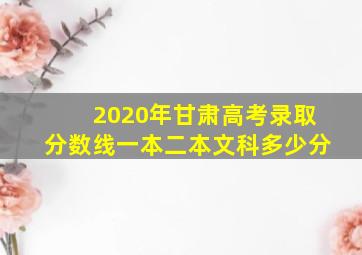 2020年甘肃高考录取分数线一本二本文科多少分