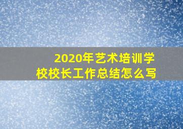 2020年艺术培训学校校长工作总结怎么写