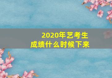 2020年艺考生成绩什么时候下来